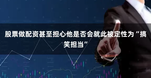 股票做配资甚至担心他是否会就此被定性为“搞笑担当”