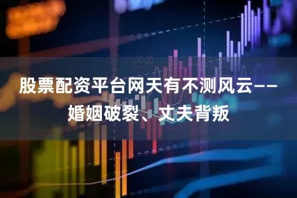 股票配资平台网天有不测风云——婚姻破裂、丈夫背叛