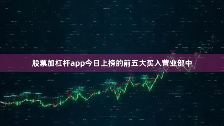 股票加杠杆app今日上榜的前五大买入营业部中