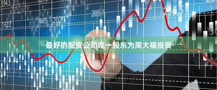 最好的配资公司唯一股东为周大福投资