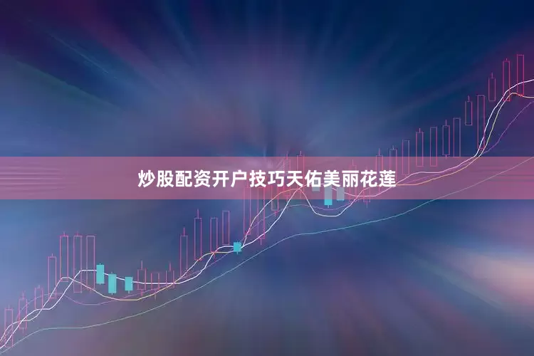 炒股配资开户技巧天佑美丽花莲