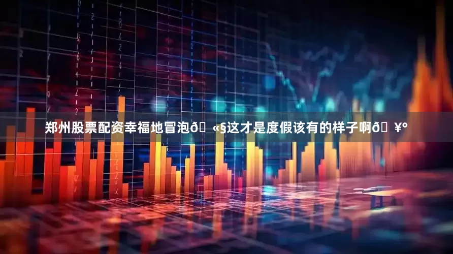 郑州股票配资幸福地冒泡🫧这才是度假该有的样子啊🥰