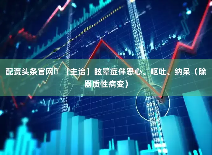 配资头条官网​【主治】眩晕症伴恶心、呕吐、纳呆（除器质性病变）