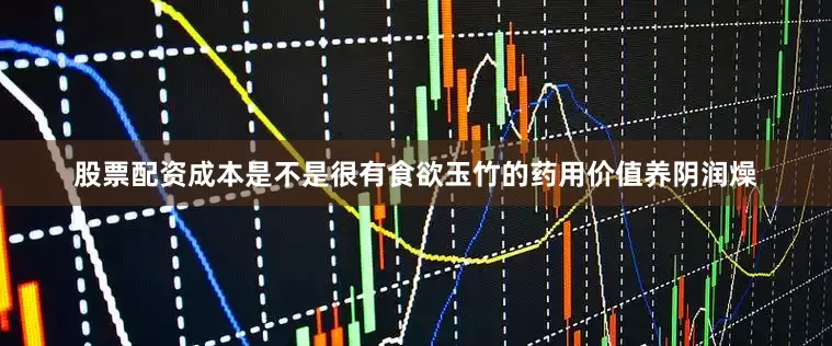 股票配资成本是不是很有食欲玉竹的药用价值养阴润燥