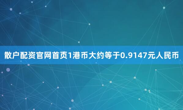 散户配资官网首页1港币大约等于0.9147元人民币