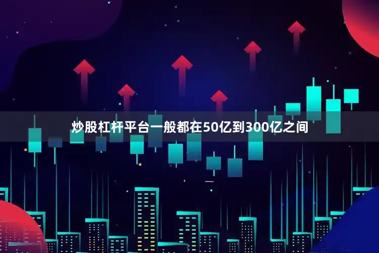 炒股杠杆平台一般都在50亿到300亿之间