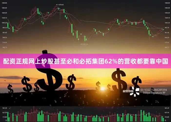 配资正规网上炒股甚至必和必拓集团62%的营收都要靠中国