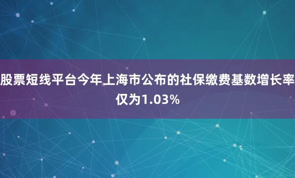 股票短线平台今年上海市公布的社保缴费基数增长率仅为1.03%