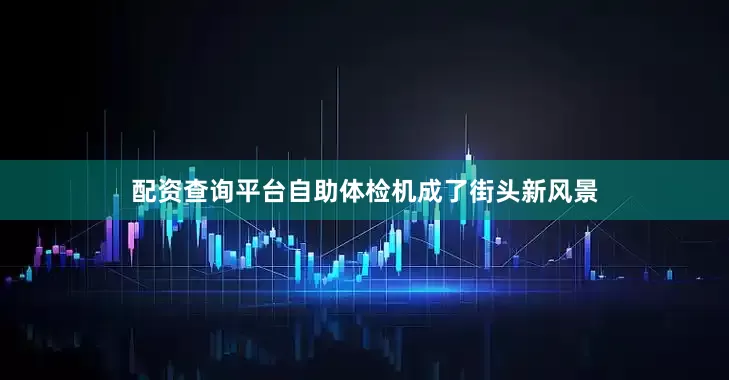 配资查询平台自助体检机成了街头新风景