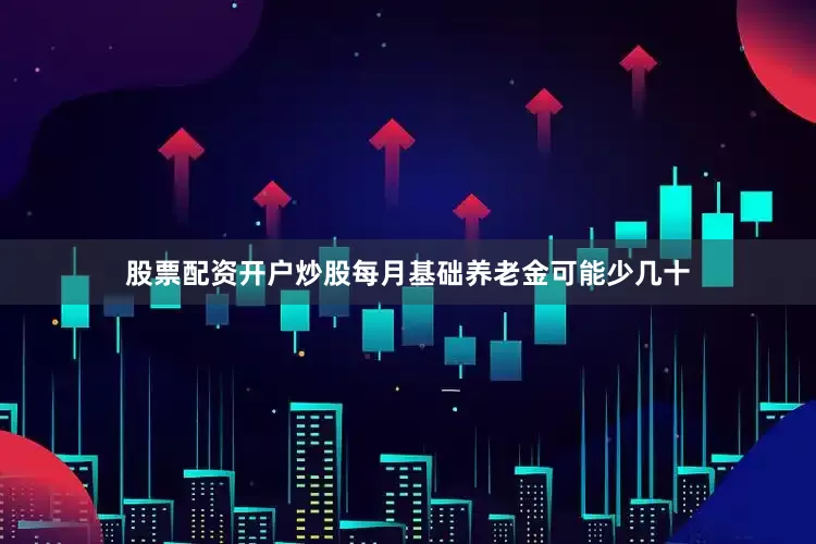 股票配资开户炒股每月基础养老金可能少几十
